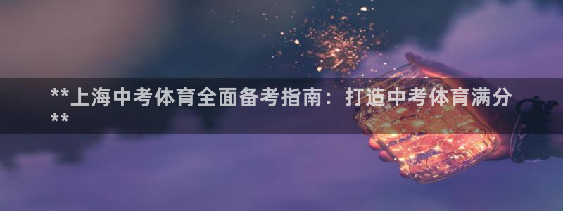 欧陆娱乐总代理：**上海中考体育全面备考指南：打造中