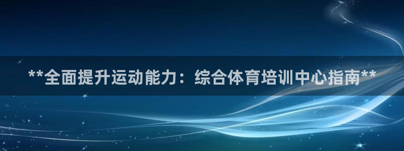 欧陆娱乐怎么注册：**全面提升运动能力：综合体育培训