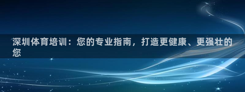 欧陆商城：深圳体育培训：您的专业指南，打造更健康、更